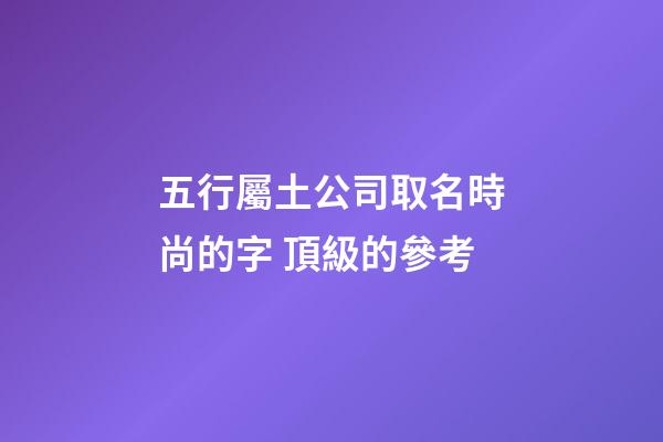 五行屬土公司取名時尚的字 頂級的參考-第1張-公司起名-玄機派